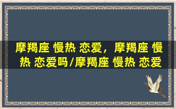 摩羯座 慢热 恋爱，摩羯座 慢热 恋爱吗/摩羯座 慢热 恋爱，摩羯座 慢热 恋爱吗-我的网站